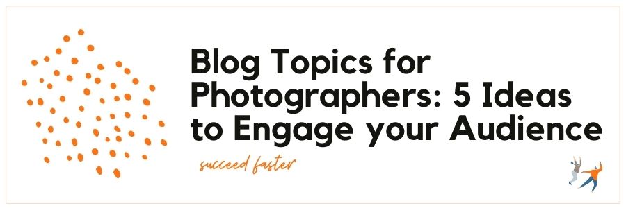 Blog Topics for Photographers: 5 Ideas to Engage your Audience