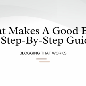 What Makes A Good Blog: A Step-By-Step Guide