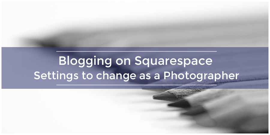 Blogging on Squarespace | Settings to change as a Photographer