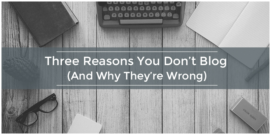 Three Reasons You Don’t Blog (And Why They’re Wrong)
