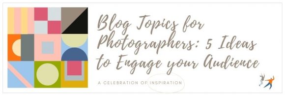Blog Topics for Photographers: 5 Ideas to Engage your Audience