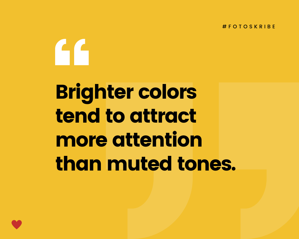 Brighter colors tend to attract more attention than muted tones.